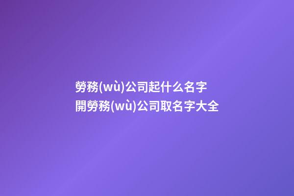 勞務(wù)公司起什么名字 開勞務(wù)公司取名字大全-第1張-公司起名-玄機(jī)派